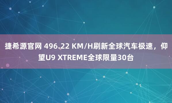 捷希源官网 496.22 KM/H刷新全球汽车极速，仰望U9 XTREME全球限量30台