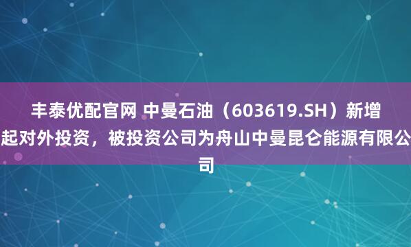 丰泰优配官网 中曼石油（603619.SH）新增一起对外投资，被投资公司为舟山中曼昆仑能源有限公司