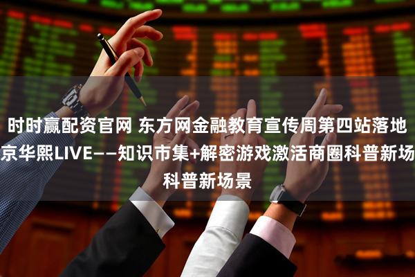时时赢配资官网 东方网金融教育宣传周第四站落地北京华熙LIVE——知识市集+解密游戏激活商圈科普新场景