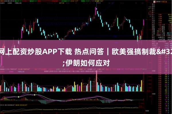 网上配资炒股APP下载 热点问答｜欧美强搞制裁&#32;伊朗如何应对