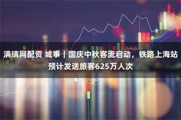满璃网配资 城事｜国庆中秋客流启动，铁路上海站预计发送旅客625万人次