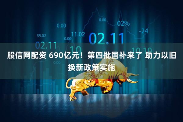 股信网配资 690亿元！第四批国补来了 助力以旧换新政策实施