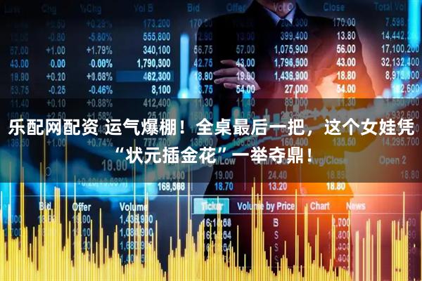 乐配网配资 运气爆棚！全桌最后一把，这个女娃凭“状元插金花”一举夺鼎！