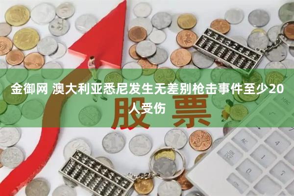 金御网 澳大利亚悉尼发生无差别枪击事件　至少20人受伤