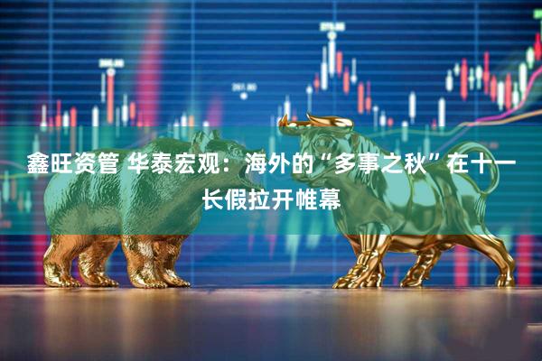 鑫旺资管 华泰宏观：海外的“多事之秋”在十一长假拉开帷幕