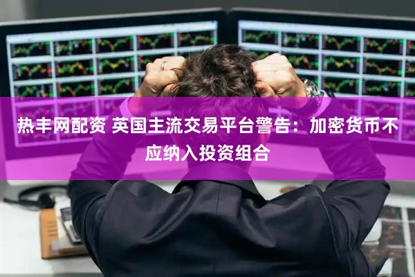 热丰网配资 英国主流交易平台警告：加密货币不应纳入投资组合