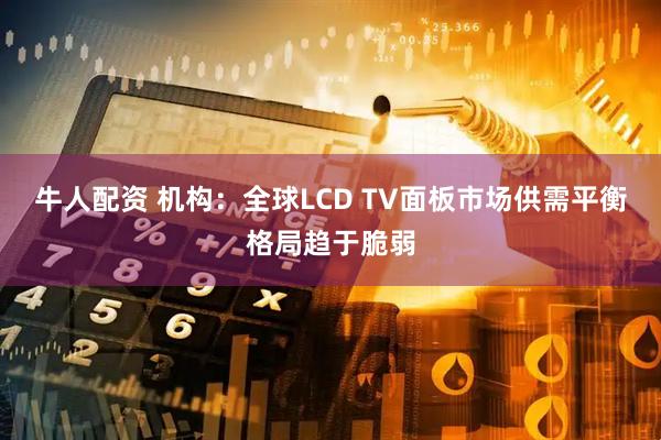 牛人配资 机构：全球LCD TV面板市场供需平衡格局趋于脆弱