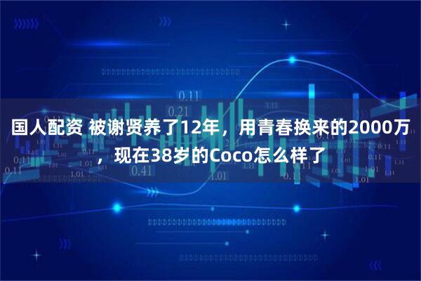 国人配资 被谢贤养了12年，用青春换来的2000万，现在38岁的Coco怎么样了
