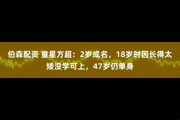 伯森配资 童星方超：2岁成名，18岁时因长得太矮没学可上，47岁仍单身