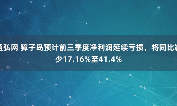 通弘网 獐子岛预计前三季度净利润延续亏损，将同比减少17.16%至41.4%
