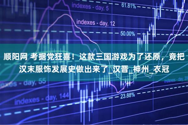 顺阳网 考据党狂喜!这款三国游戏为了还原,竟把汉末服饰发展史做出来了_汉晋_神州_衣冠