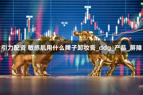 引力配资 敏感肌用什么牌子卸妆膏_ddg_产品_屏障