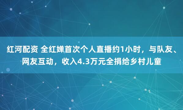 红河配资 全红婵首次个人直播约1小时,与队友、网友互动,收入4.3万元全捐给乡村儿童
