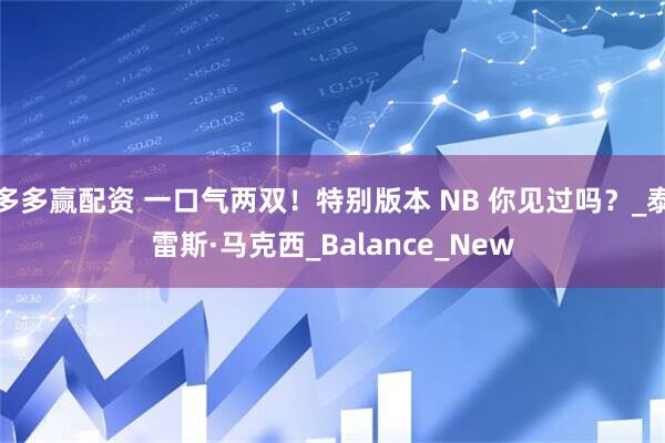 多多赢配资 一口气两双！特别版本 NB 你见过吗？_泰雷斯·马克西_Balance_New