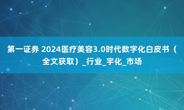 第一证券 2024医疗美容3.0时代数字化白皮书(全文获取)_行业_宇化_市场