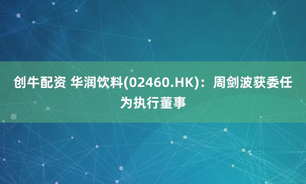 创牛配资 华润饮料(02460.HK)：周剑波获委任为执行董事